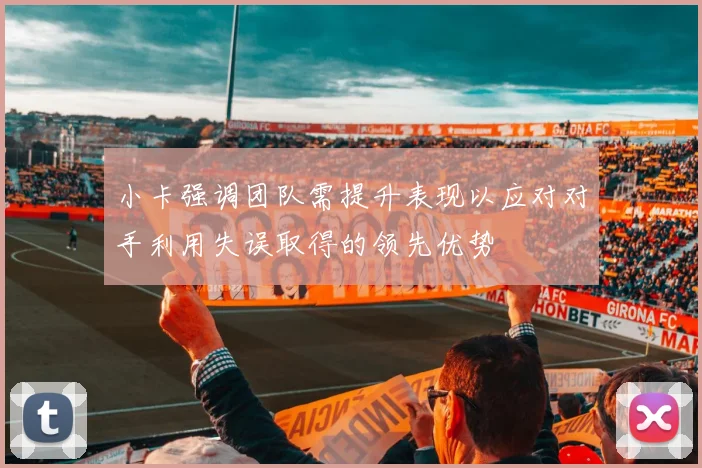 小卡强调团队需提升表现以应对对手利用失误取得的领先优势