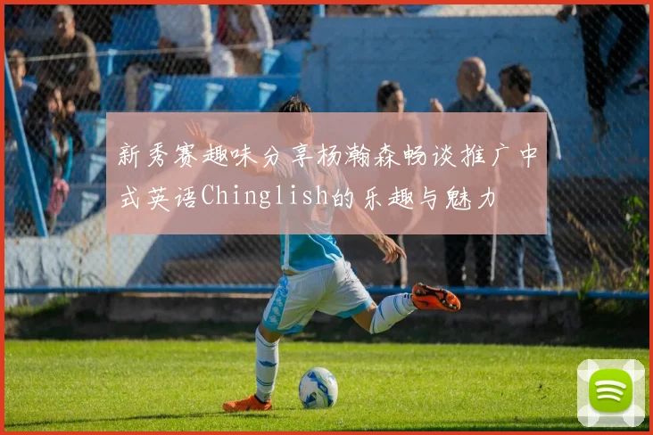 新秀赛趣味分享杨瀚森畅谈推广中式英语Chinglish的乐趣与魅力